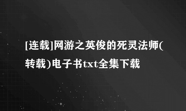 [连载]网游之英俊的死灵法师(转载)电子书txt全集下载