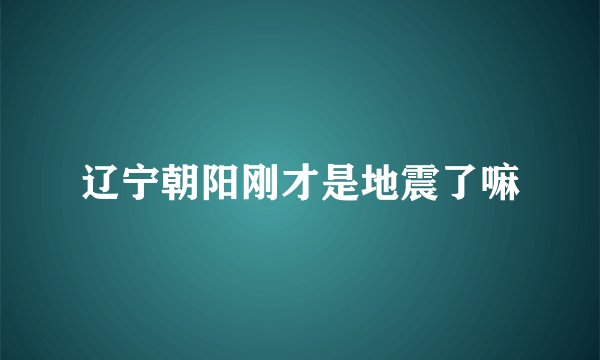 辽宁朝阳刚才是地震了嘛