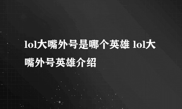 lol大嘴外号是哪个英雄 lol大嘴外号英雄介绍