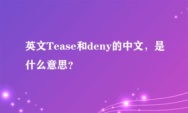 英文Tease和deny的中文，是什么意思？