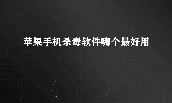 苹果手机杀毒软件哪个最好用