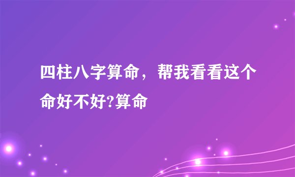 四柱八字算命，帮我看看这个命好不好?算命
