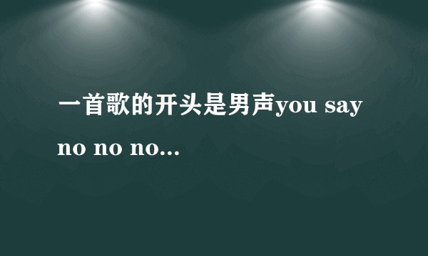 一首歌的开头是男声you say no no no, say no no no,然后一会是女声唱的