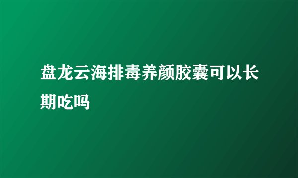盘龙云海排毒养颜胶囊可以长期吃吗
