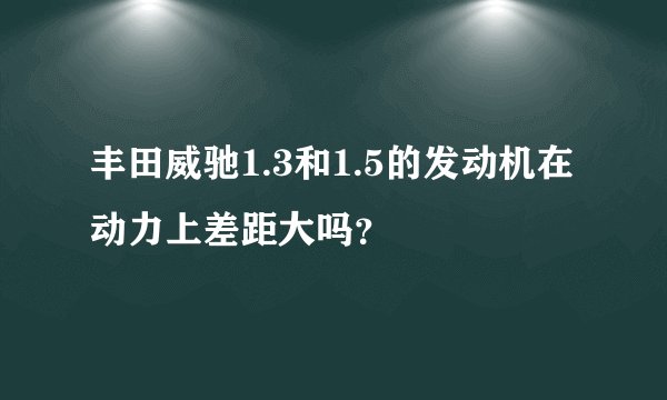 丰田威驰1.3和1.5的发动机在动力上差距大吗?
