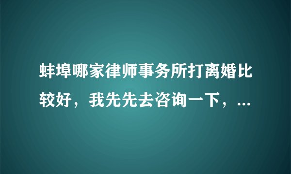 蚌埠哪家律师事务所打离婚比较好，我先先去咨询一下，涉及到房产的，很多问题我不是太清楚