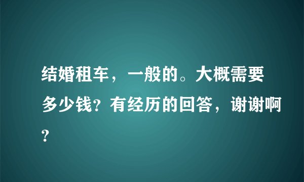 结婚租车，一般的。大概需要多少钱？有经历的回答，谢谢啊？