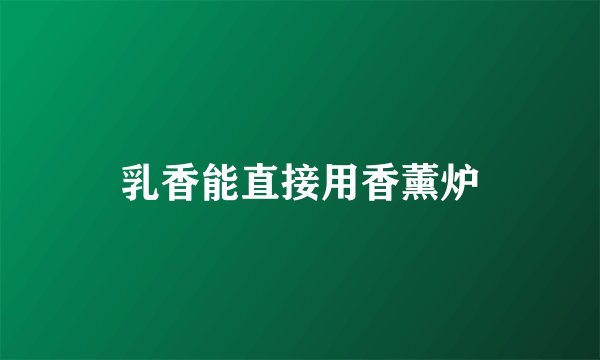 乳香能直接用香薰炉