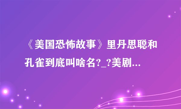 《美国恐怖故事》里丹思聪和孔雀到底叫啥名?_?美剧大神过来助我！