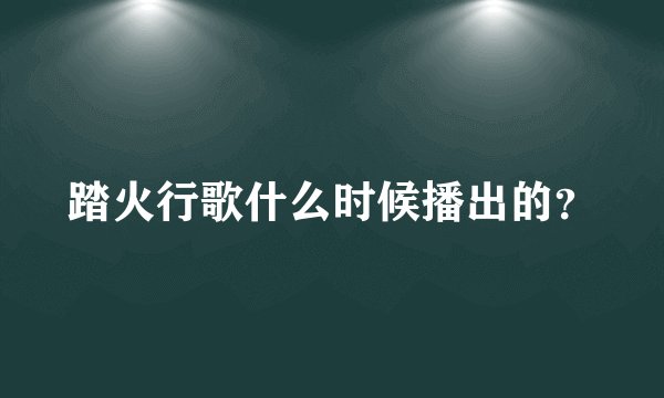 踏火行歌什么时候播出的？