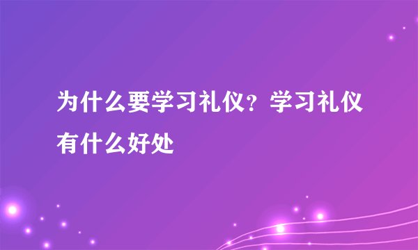 为什么要学习礼仪？学习礼仪有什么好处
