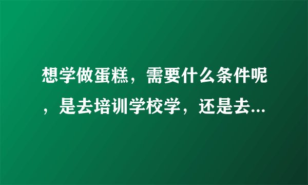 想学做蛋糕，需要什么条件呢，是去培训学校学，还是去做蛋糕学徒好
