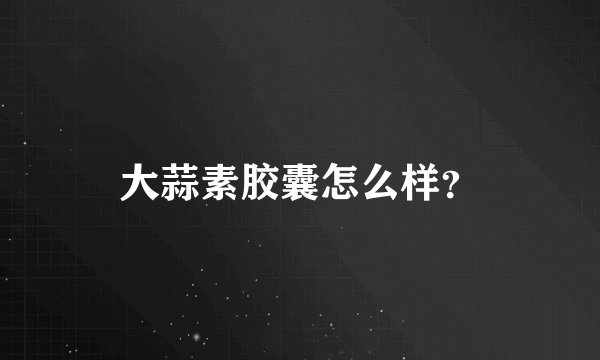 大蒜素胶囊怎么样？