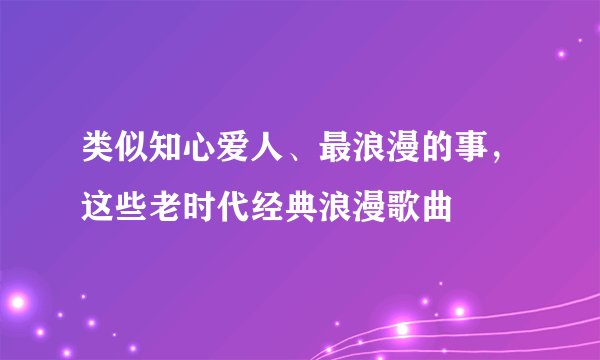类似知心爱人、最浪漫的事，这些老时代经典浪漫歌曲