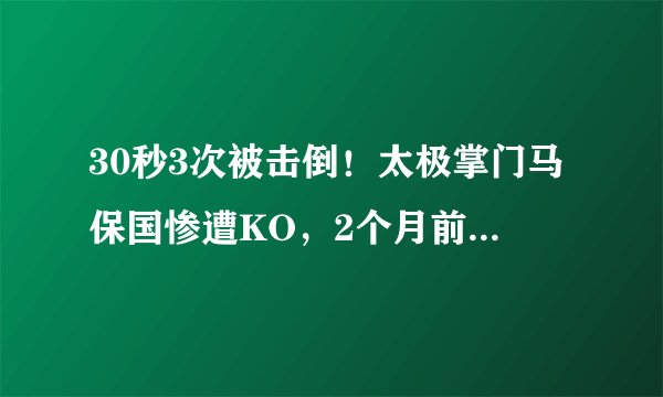 30秒3次被击倒！太极掌门马保国惨遭KO，2个月前曾批张伟丽打法蠢