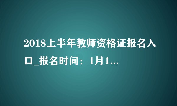 2018上半年教师资格证报名入口_报名时间：1月16-19日