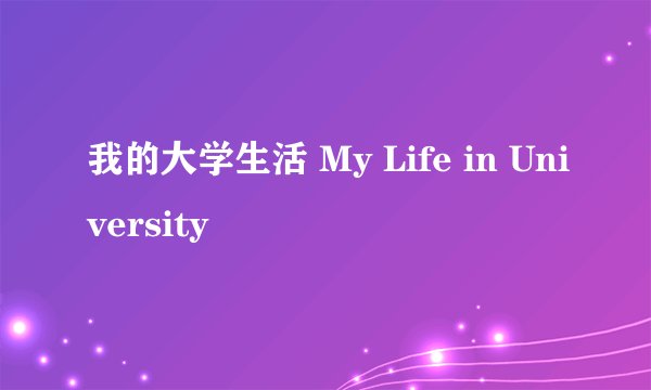 我的大学生活 My Life in University