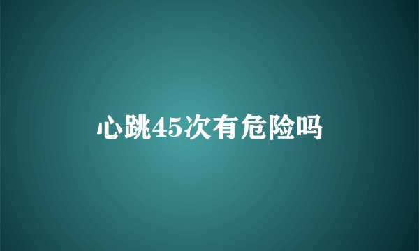 心跳45次有危险吗