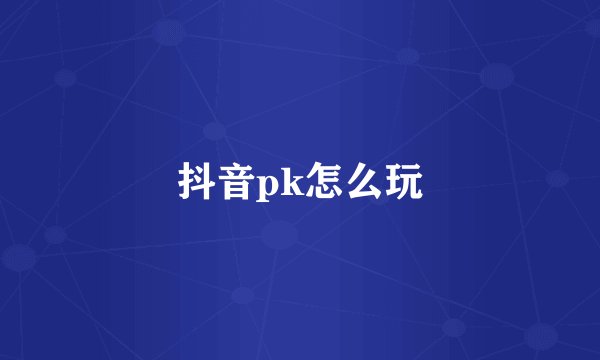 抖音pk怎么玩