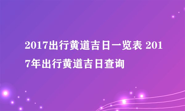 2017出行黄道吉日一览表 2017年出行黄道吉日查询
