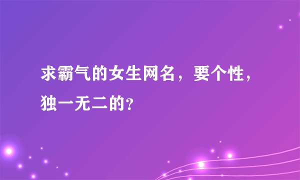 求霸气的女生网名，要个性，独一无二的？