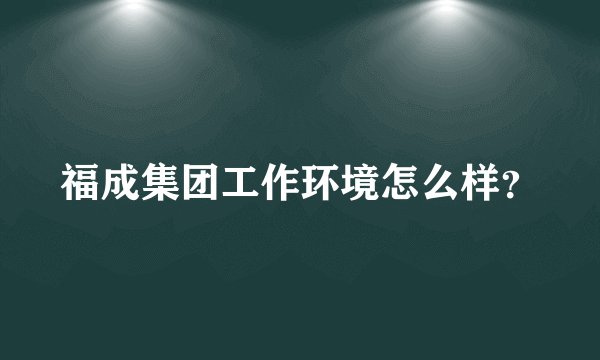福成集团工作环境怎么样？