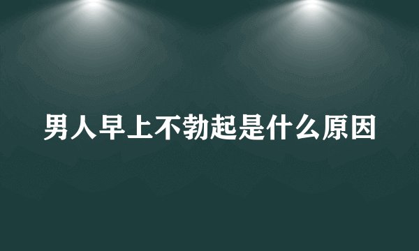 男人早上不勃起是什么原因