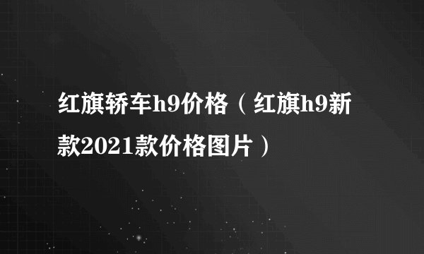 红旗轿车h9价格（红旗h9新款2021款价格图片）