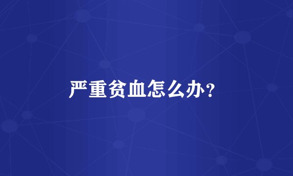 严重贫血怎么办？