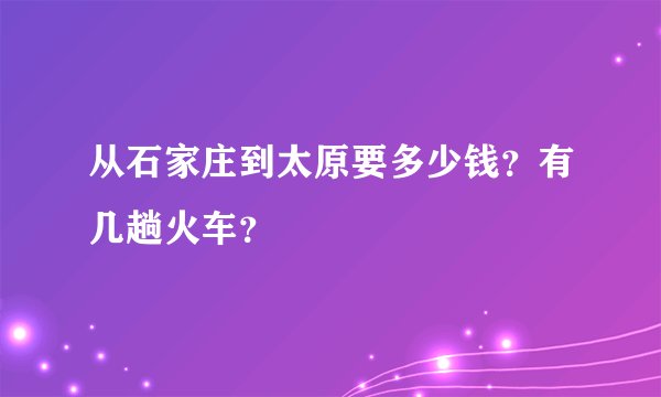从石家庄到太原要多少钱？有几趟火车？