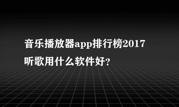 音乐播放器app排行榜2017 听歌用什么软件好？