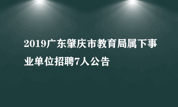 2019广东肇庆市教育局属下事业单位招聘7人公告