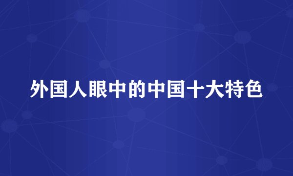 外国人眼中的中国十大特色