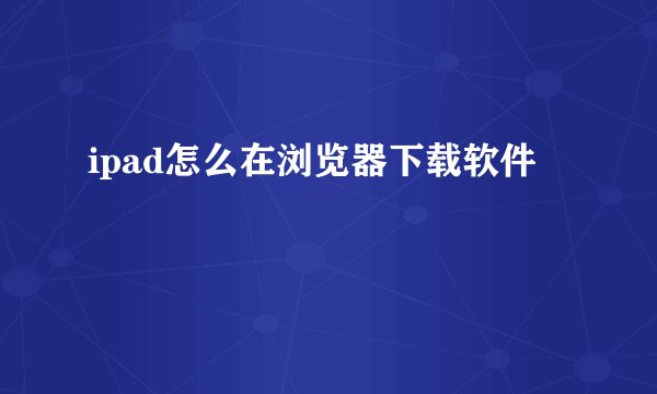 ipad怎么在浏览器下载软件