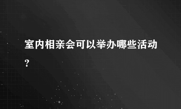 室内相亲会可以举办哪些活动？