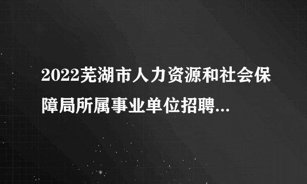 2022芜湖市人力资源和社会保障局所属事业单位招聘人员体检结果公布（三）