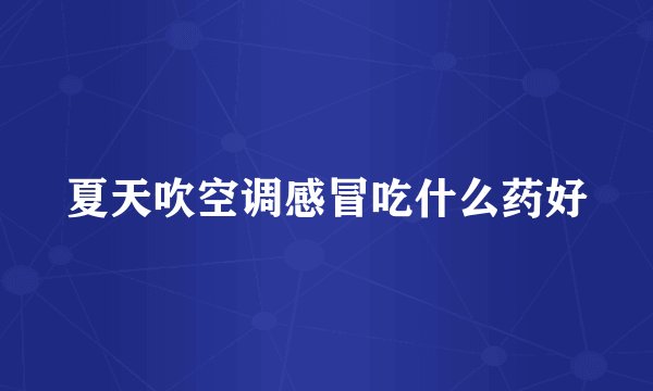 夏天吹空调感冒吃什么药好