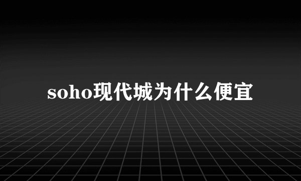 soho现代城为什么便宜