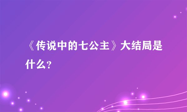 《传说中的七公主》大结局是什么？