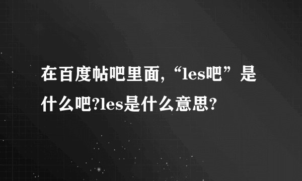 在百度帖吧里面,“les吧”是什么吧?les是什么意思?