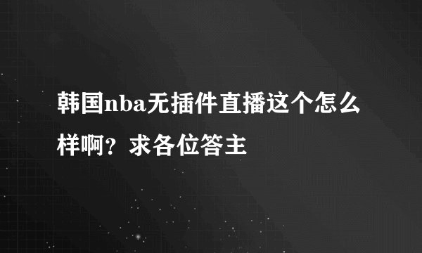 韩国nba无插件直播这个怎么样啊？求各位答主