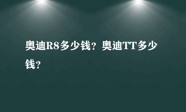 奥迪R8多少钱？奥迪TT多少钱？