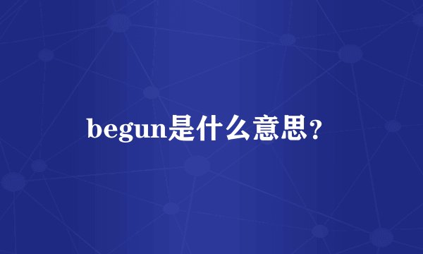 begun是什么意思？