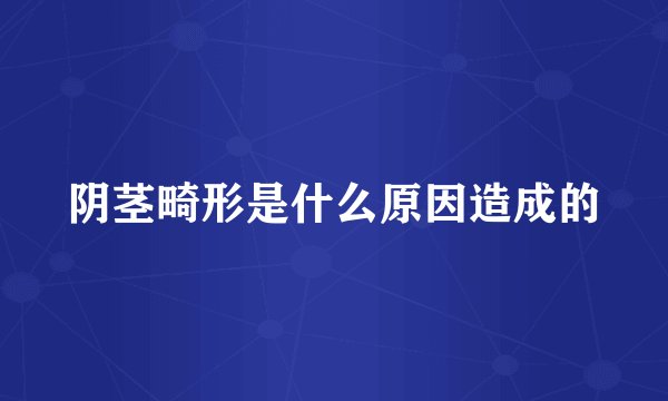 阴茎畸形是什么原因造成的