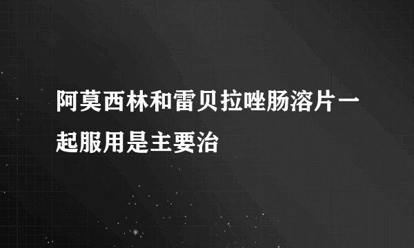 阿莫西林和雷贝拉唑肠溶片一起服用是主要治