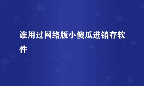 谁用过网络版小傻瓜进销存软件