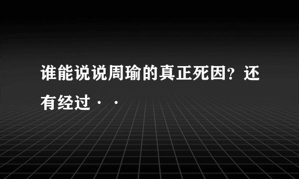 谁能说说周瑜的真正死因？还有经过··
