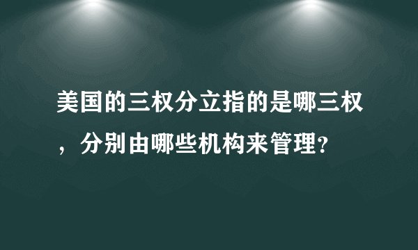 美国的三权分立指的是哪三权，分别由哪些机构来管理？