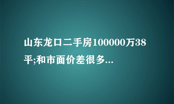 山东龙口二手房100000万38平;和市面价差很多是真的吗