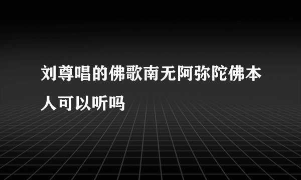 刘尊唱的佛歌南无阿弥陀佛本人可以听吗